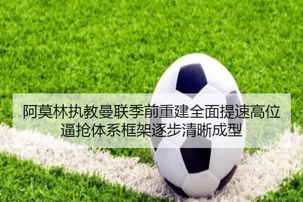 阿莫林执教曼联季前重建全面提速高位逼抢体系框架逐步清晰成型