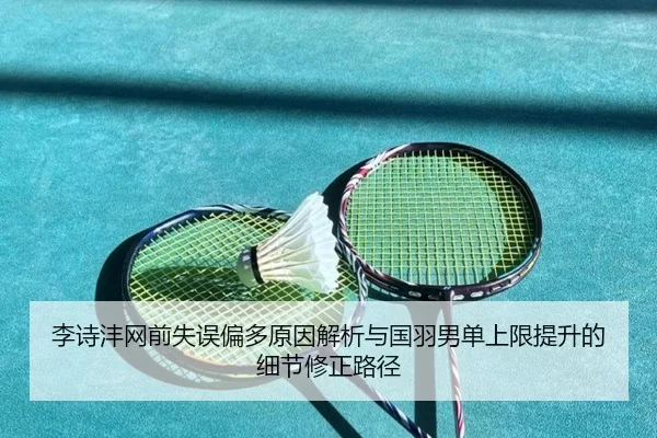 李诗沣网前失误偏多原因解析与国羽男单上限提升的细节修正路径