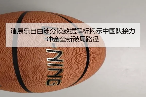 潘展乐自由泳分段数据解析揭示中国队接力冲金全新破局路径