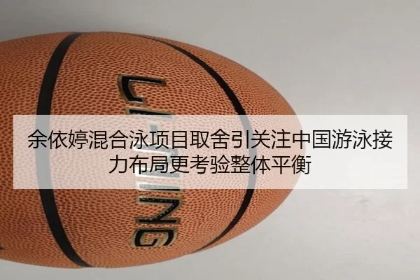 余依婷混合泳项目取舍引关注中国游泳接力布局更考验整体平衡