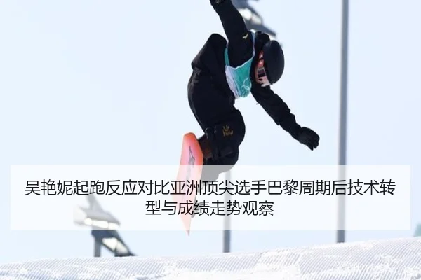 吴艳妮起跑反应对比亚洲顶尖选手巴黎周期后技术转型与成绩走势观察