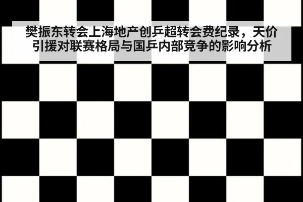 樊振东转会上海地产创乒超转会费纪录，天价引援对联赛格局与国乒内部竞争的影响分析