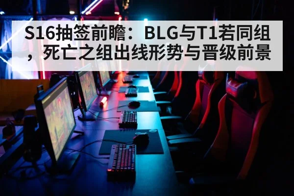 S16抽签前瞻：BLG与T1若同组，死亡之组出线形势与晋级前景
