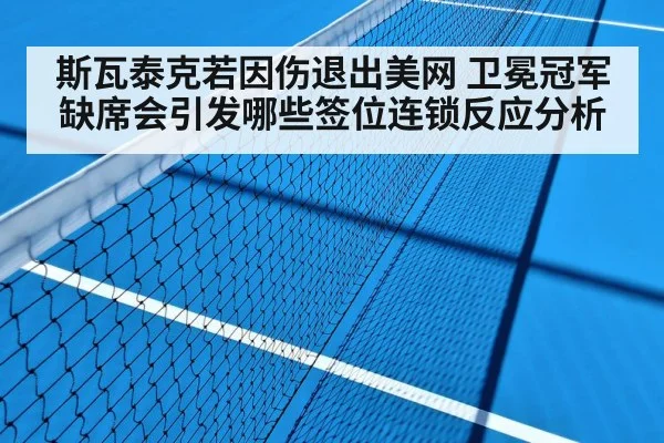 斯瓦泰克若因伤退出美网 卫冕冠军缺席会引发哪些签位连锁反应分析