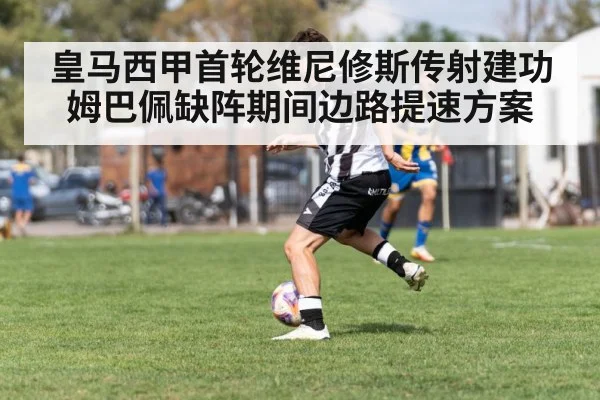 皇马西甲首轮维尼修斯传射建功 姆巴佩缺阵期间边路提速方案