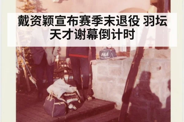 戴资颖宣布赛季末退役 羽坛天才谢幕倒计时
