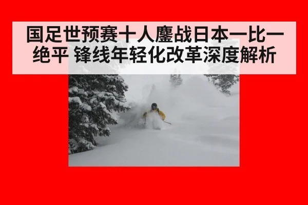 国足世预赛十人鏖战日本一比一绝平 锋线年轻化改革深度解析