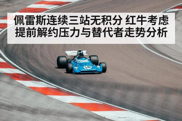 佩雷斯连续三站无积分 红牛考虑提前解约压力与替代者走势分析