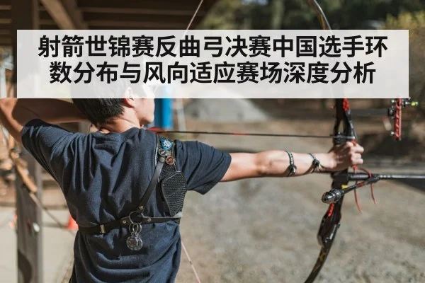 射箭世锦赛反曲弓决赛中国选手环数分布与风向适应赛场深度分析