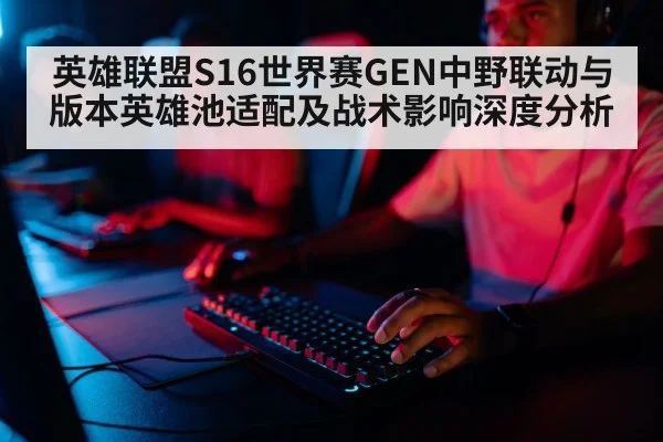 英雄联盟S16世界赛GEN中野联动与版本英雄池适配及战术影响深度分析