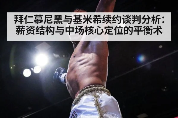 拜仁慕尼黑与基米希续约谈判分析：薪资结构与中场核心定位的平衡术