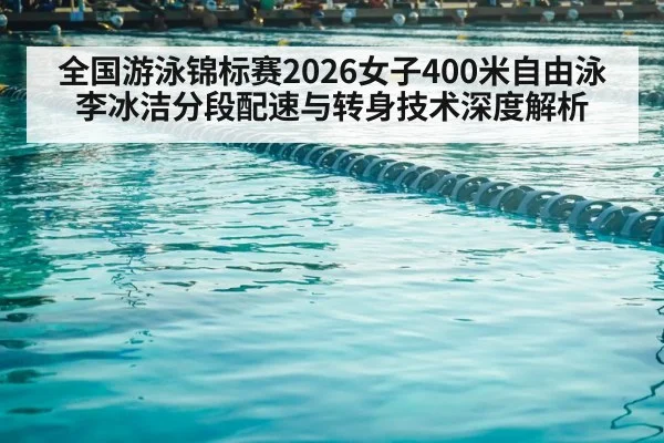 全国游泳锦标赛2026女子400米自由泳李冰洁分段配速与转身技术深度解析