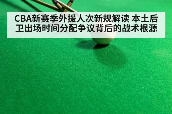 CBA新赛季外援人次新规解读 本土后卫出场时间分配争议背后的战术根源
