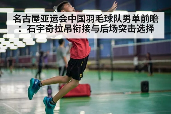 名古屋亚运会中国羽毛球队男单前瞻：石宇奇拉吊衔接与后场突击选择