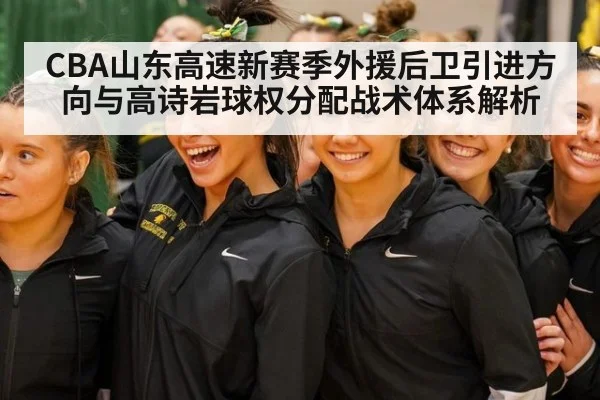 CBA山东高速新赛季外援后卫引进方向与高诗岩球权分配战术体系解析