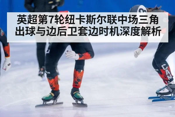 英超第7轮纽卡斯尔联中场三角出球与边后卫套边时机深度解析