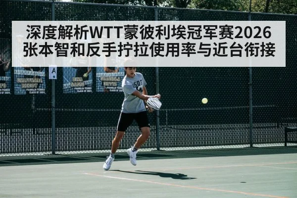深度解析WTT蒙彼利埃冠军赛2026张本智和反手拧拉使用率与近台衔接