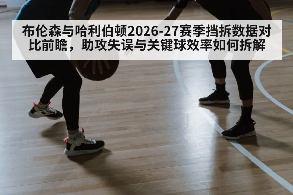 布伦森与哈利伯顿2026-27赛季挡拆数据对比前瞻，助攻失误与关键球效率如何拆解