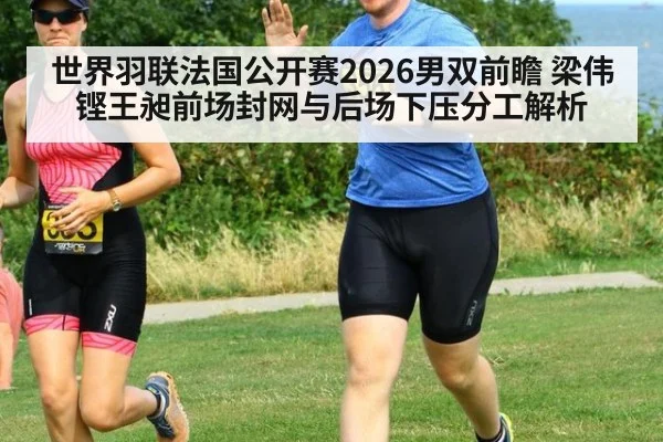 世界羽联法国公开赛2026男双前瞻 梁伟铿王昶前场封网与后场下压分工解析