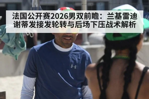 法国公开赛2026男双前瞻：兰基雷迪谢蒂发接发轮转与后场下压战术解析
