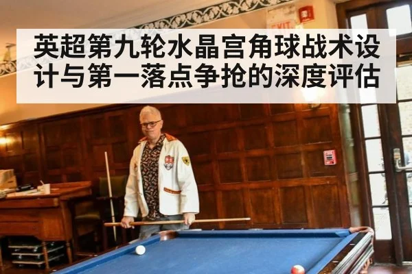 英超第九轮水晶宫角球战术设计与第一落点争抢的深度评估